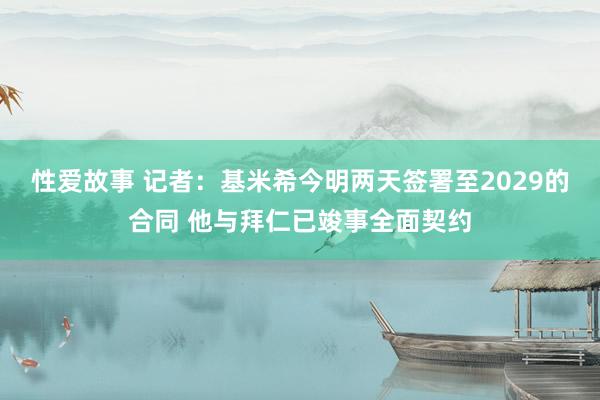 性爱故事 记者：基米希今明两天签署至2029的合同 他与拜仁已竣事全面契约