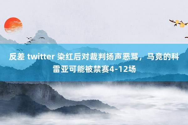 反差 twitter 染红后对裁判扬声恶骂，马竞的科雷亚可能被禁赛4-12场