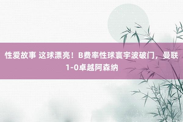 性爱故事 这球漂亮！B费率性球寰宇波破门，曼联1-0卓越阿森纳