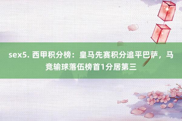 sex5. 西甲积分榜：皇马先赛积分追平巴萨，马竞输球落伍榜首1分居第三