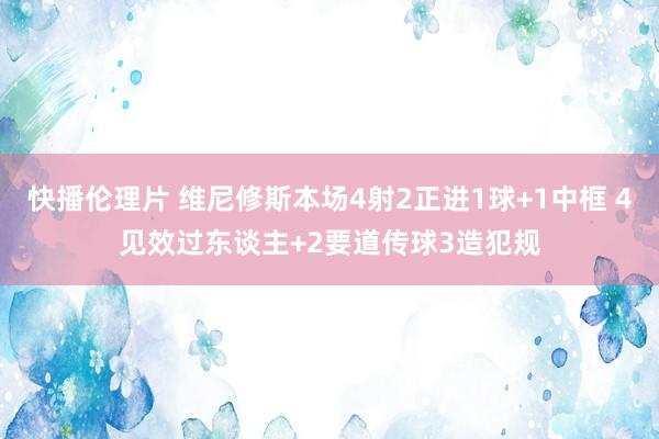 快播伦理片 维尼修斯本场4射2正进1球+1中框 4见效过东谈主+2要道传球3造犯规
