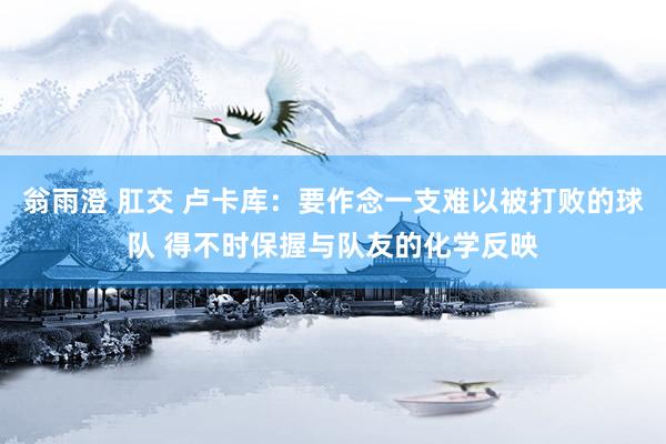 翁雨澄 肛交 卢卡库：要作念一支难以被打败的球队 得不时保握与队友的化学反映