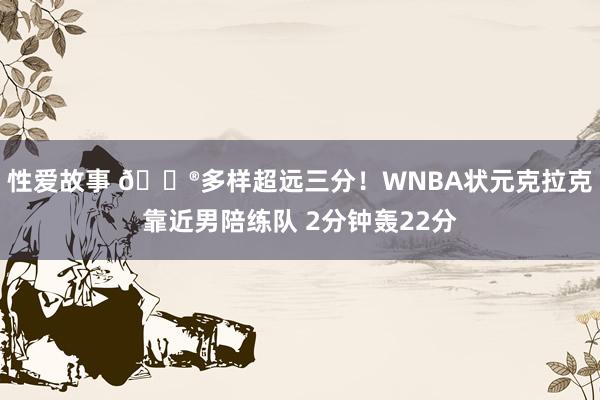性爱故事 😮多样超远三分！WNBA状元克拉克靠近男陪练队 2分钟轰22分