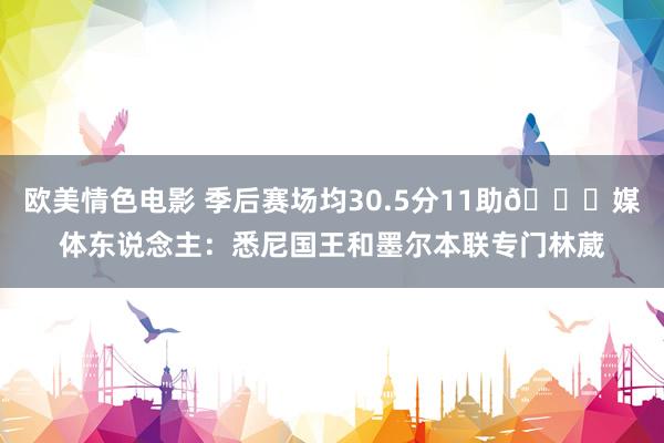 欧美情色电影 季后赛场均30.5分11助👀媒体东说念主：悉尼国王和墨尔本联专门林葳