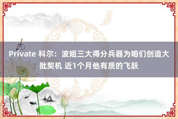 Private 科尔：波姐三大得分兵器为咱们创造大批契机 近1个月他有质的飞跃