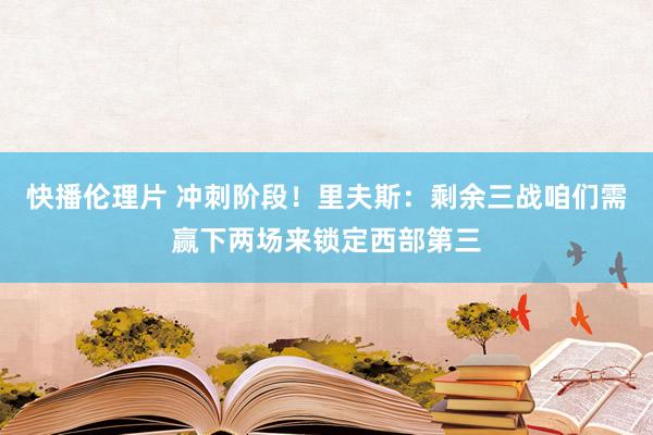 快播伦理片 冲刺阶段！里夫斯：剩余三战咱们需赢下两场来锁定西部第三