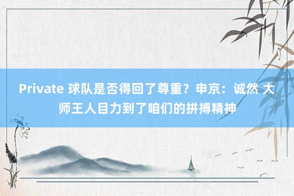 Private 球队是否得回了尊重？申京：诚然 大师王人目力到了咱们的拼搏精神