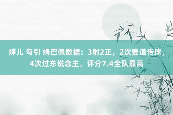 婷儿 勾引 姆巴佩数据：3射2正，2次要道传球，4次过东说念主，评分7.4全队最高