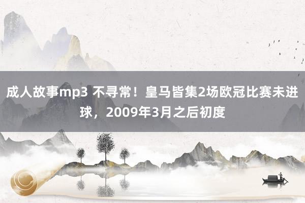 成人故事mp3 不寻常！皇马皆集2场欧冠比赛未进球，2009年3月之后初度