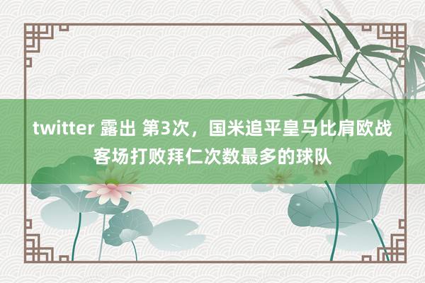 twitter 露出 第3次，国米追平皇马比肩欧战客场打败拜仁次数最多的球队