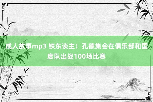 成人故事mp3 铁东谈主！孔德集会在俱乐部和国度队出战100场比赛