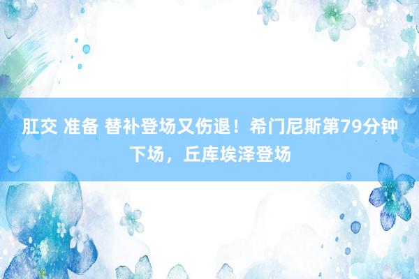 肛交 准备 替补登场又伤退！希门尼斯第79分钟下场，丘库埃泽登场