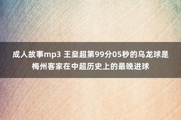 成人故事mp3 王燊超第99分05秒的乌龙球是梅州客家在中超历史上的最晚进球