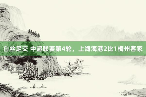 白丝足交 中超联赛第4轮，上海海港2比1梅州客家