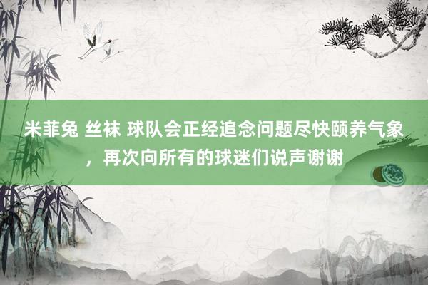 米菲兔 丝袜 球队会正经追念问题尽快颐养气象，再次向所有的球迷们说声谢谢