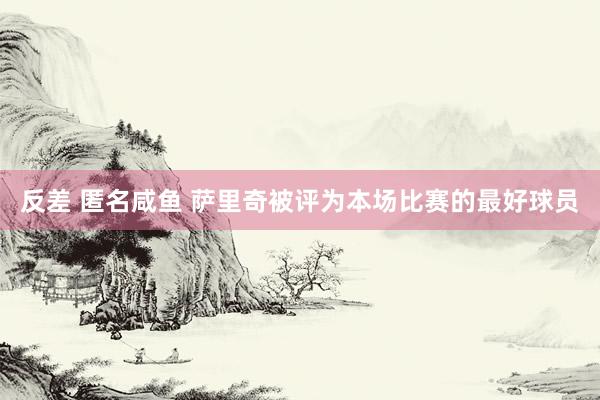反差 匿名咸鱼 萨里奇被评为本场比赛的最好球员